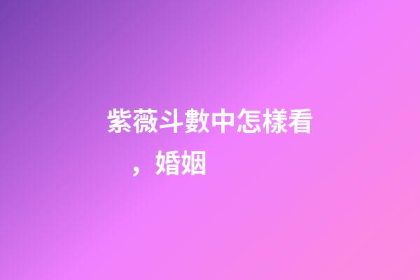 紫薇斗數中怎樣看，婚姻